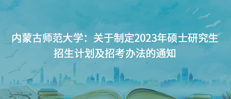 内蒙古师范大学：关于制定2023年硕士研究生招生计划及招考办法的通知
