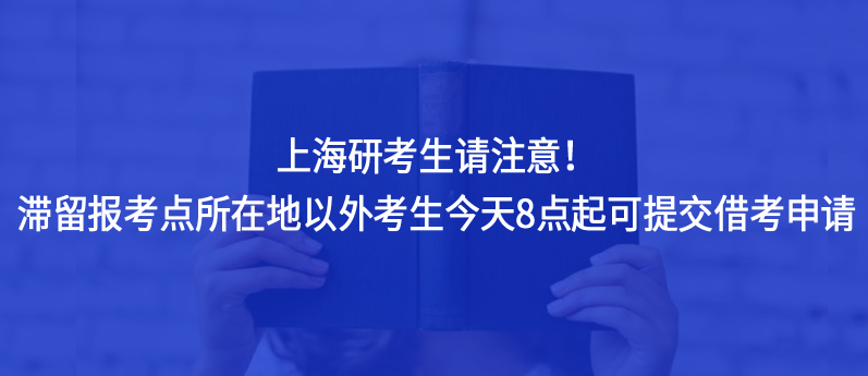 上海研考生请注意！滞留报考点所在地以外考生今天8点起可提交借考申请