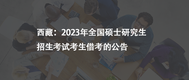 西藏：2023年全国硕士研究生招生考试考生借考的公告
