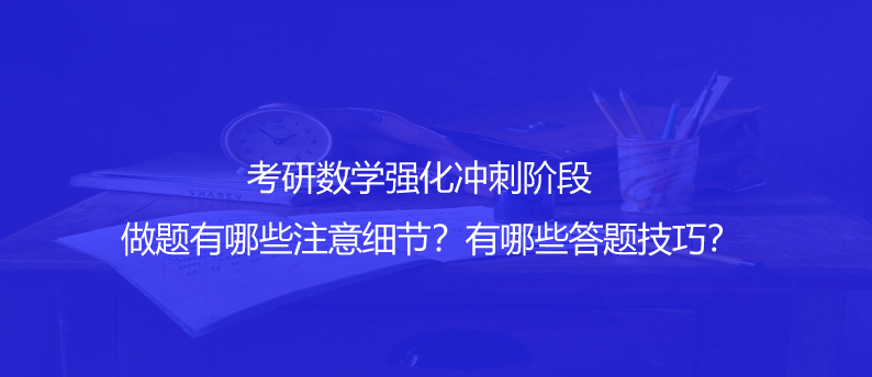 考研数学强化冲刺阶段做题有哪些注意细节？有哪些答题技巧？