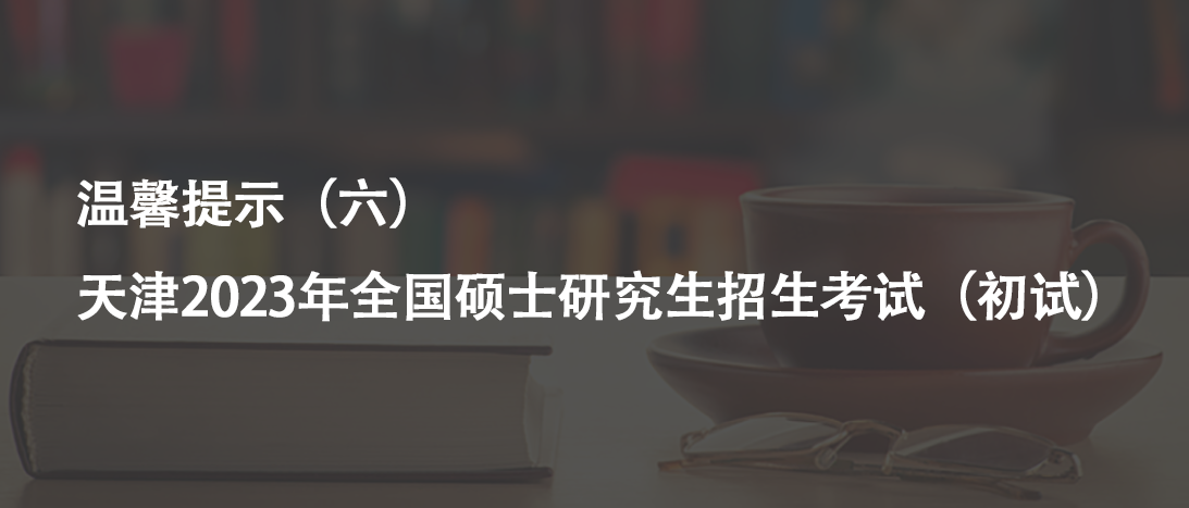 温馨提示（六）｜天津2023年全国硕士研究生招生考试（初试）