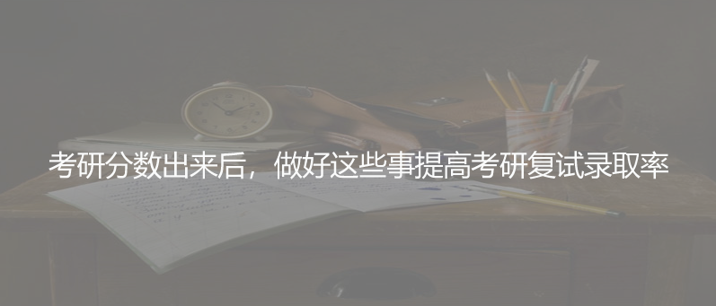 考研分数出来后，做好这些事提高考研复试录取率