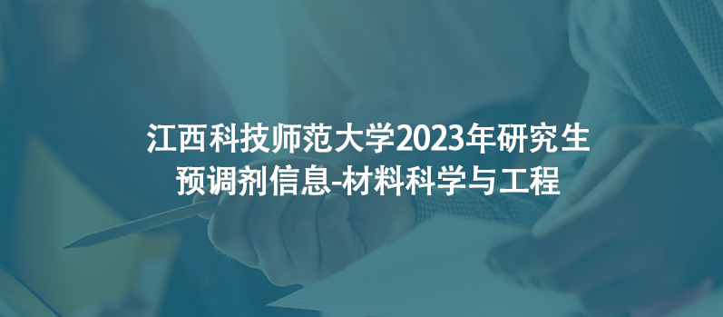 江西科技师范大学2023年研究生预调剂信息-材料科学与工程