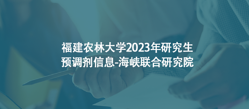 福建农林大学2023年研究生预调剂信息-海峡联合研究院
