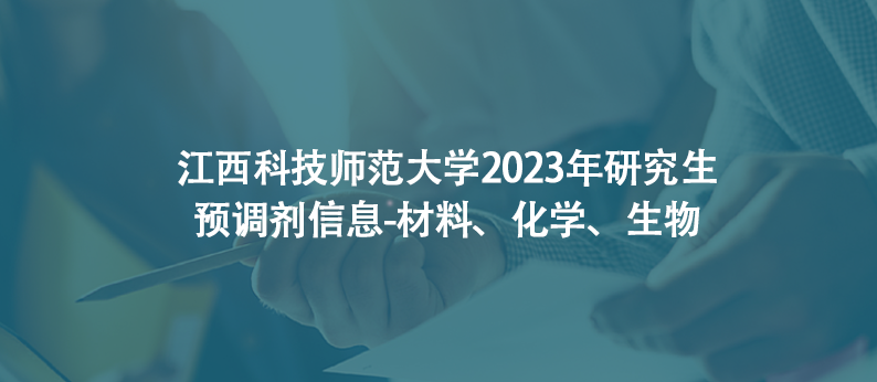 江西科技师范大学2023年研究生预调剂信息-材料、化学、生物