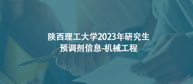 陕西理工大学2023年研究生预调剂信息-机械工程