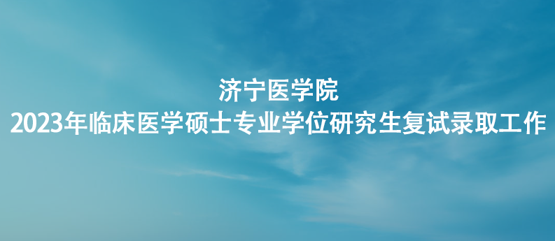 济宁医学院2023年临床医学硕士专业学位研究生复试录取工作